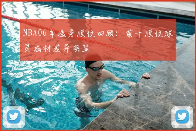 NBA06年选秀顺位回顾：前十顺位球员成材差异明显