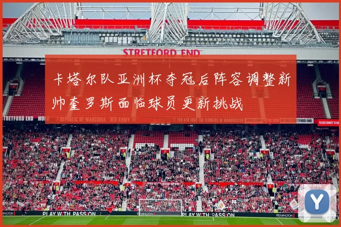 卡塔尔队亚洲杯夺冠后阵容调整新帅奎罗斯面临球员更新挑战