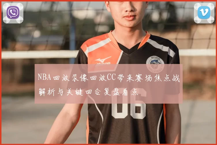 NBA回放录像回放CC带来赛场焦点战解析与关键回合复盘看点