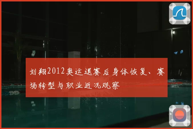 刘翔2012奥运退赛后身体恢复、赛场转型与职业近况观察