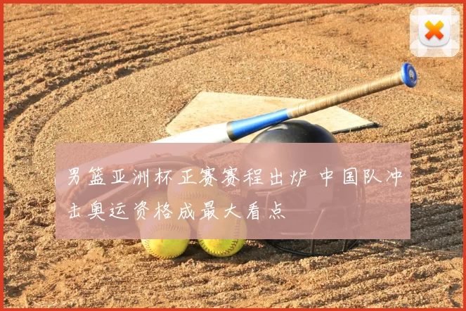 男篮亚洲杯正赛赛程出炉 中国队冲击奥运资格成最大看点