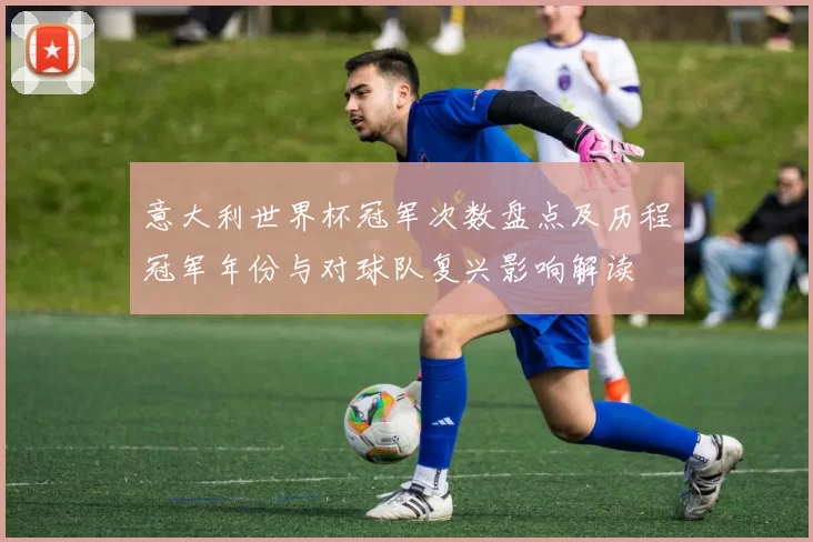 意大利世界杯冠军次数盘点及历程冠军年份与对球队复兴影响解读