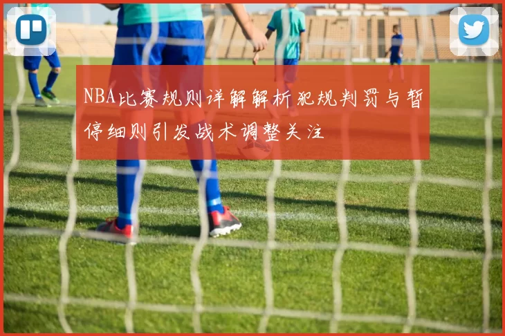 NBA比赛规则详解解析犯规判罚与暂停细则引发战术调整关注