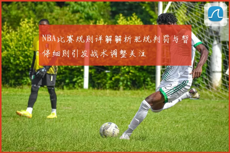 NBA比赛规则详解解析犯规判罚与暂停细则引发战术调整关注