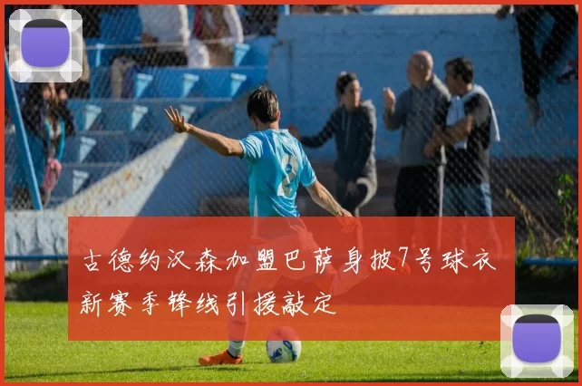 古德约汉森加盟巴萨身披7号球衣 新赛季锋线引援敲定