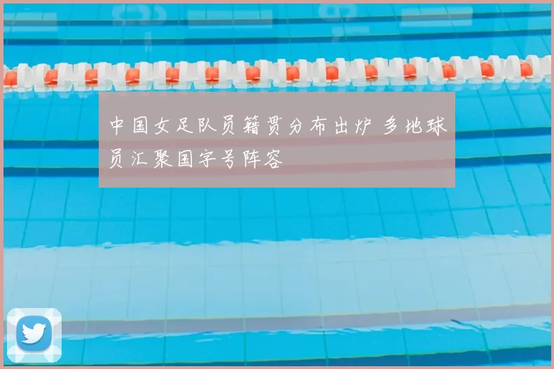 中国女足队员籍贯分布出炉 多地球员汇聚国字号阵容