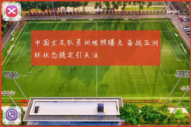 中国女足队员训练照曝光 备战亚洲杯状态稳定引关注