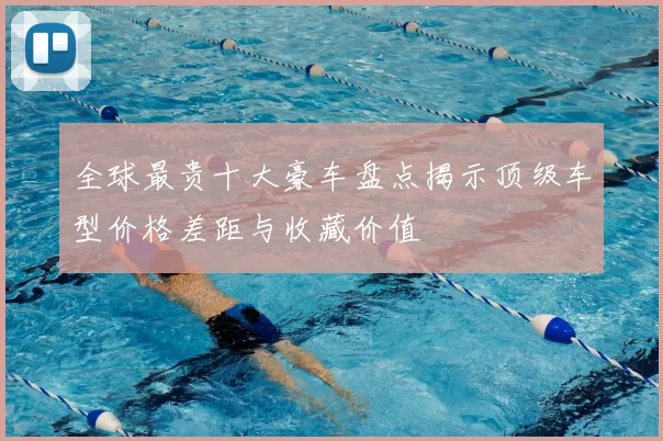 全球最贵十大豪车盘点揭示顶级车型价格差距与收藏价值