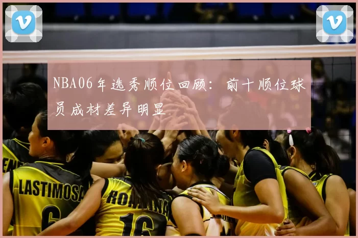 NBA06年选秀顺位回顾：前十顺位球员成材差异明显