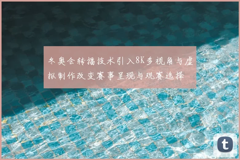 冬奥会转播技术引入8K多视角与虚拟制作改变赛事呈现与观赛选择