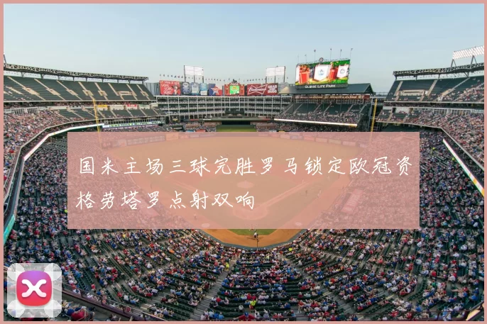 国米主场三球完胜罗马锁定欧冠资格劳塔罗点射双响