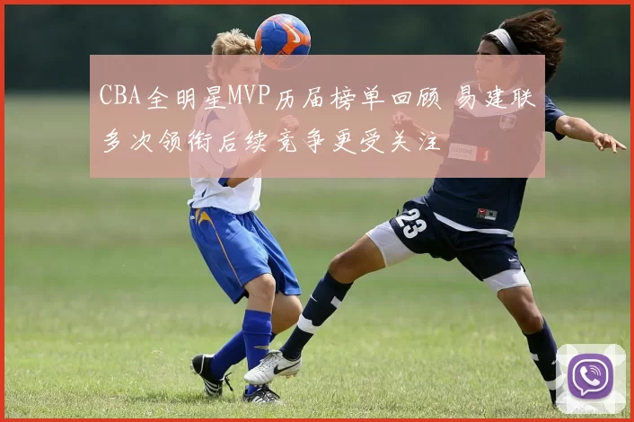 CBA全明星MVP历届榜单回顾 易建联多次领衔后续竞争更受关注