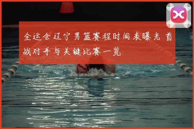 全运会辽宁男篮赛程时间表曝光 首战对手与关键比赛一览