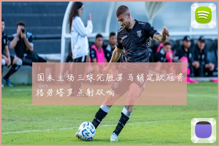 国米主场三球完胜罗马锁定欧冠资格劳塔罗点射双响