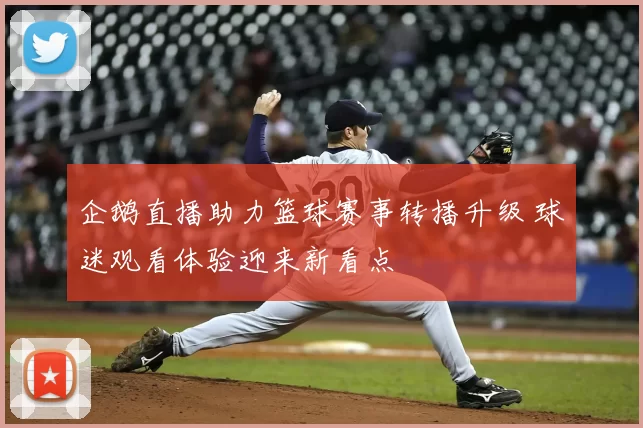 企鹅直播助力篮球赛事转播升级 球迷观看体验迎来新看点