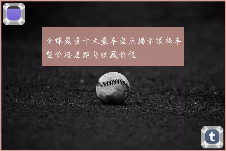 全球最贵十大豪车盘点揭示顶级车型价格差距与收藏价值