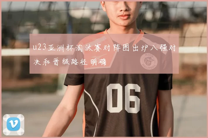 u23亚洲杯淘汰赛对阵图出炉八强对决和晋级路径明确