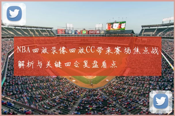 NBA回放录像回放CC带来赛场焦点战解析与关键回合复盘看点