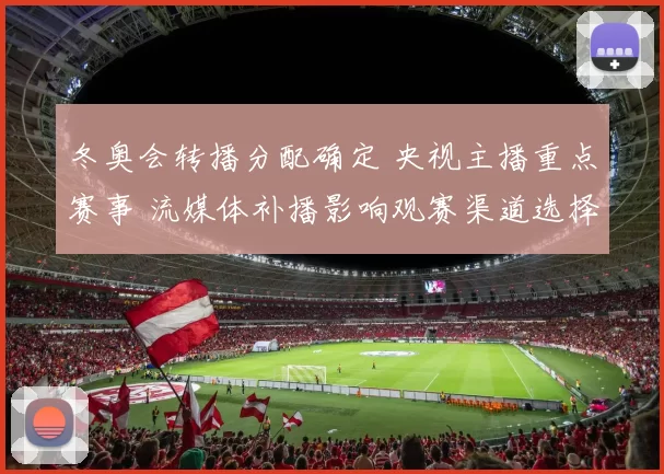 冬奥会转播分配确定 央视主播重点赛事 流媒体补播影响观赛渠道选择