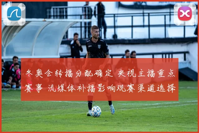 冬奥会转播分配确定 央视主播重点赛事 流媒体补播影响观赛渠道选择