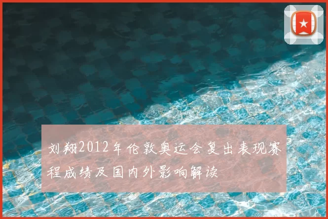 刘翔2012年伦敦奥运会复出表现赛程成绩及国内外影响解读
