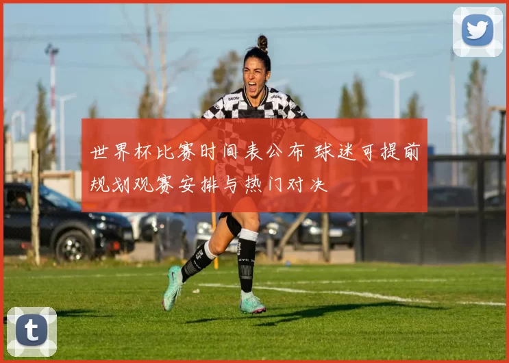 世界杯比赛时间表公布 球迷可提前规划观赛安排与热门对决