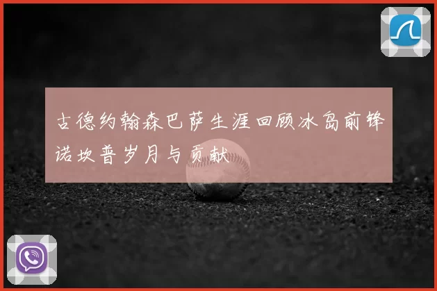 古德约翰森巴萨生涯回顾冰岛前锋诺坎普岁月与贡献