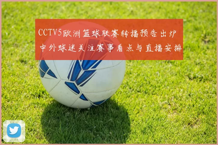 CCTV5欧洲篮球联赛转播预告出炉 中外球迷关注赛事看点与直播安排