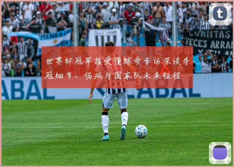 世界杯冠军接受懂球帝专访深谈夺冠细节、伤病与国家队未来征程