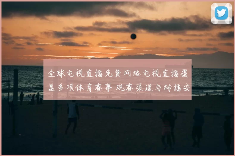 全球电视直播免费网络电视直播覆盖多项体育赛事 观赛渠道与转播安排受关注