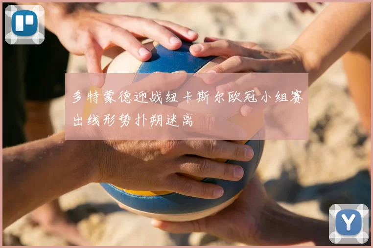 多特蒙德迎战纽卡斯尔欧冠小组赛出线形势扑朔迷离