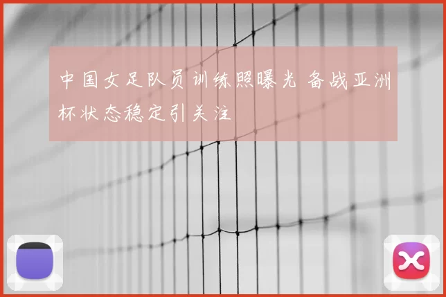 中国女足队员训练照曝光 备战亚洲杯状态稳定引关注