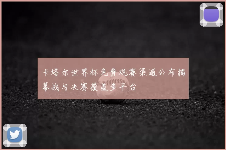 卡塔尔世界杯免费观赛渠道公布揭幕战与决赛覆盖多平台