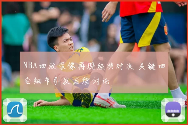 NBA回放录像再现经典对决 关键回合细节引发后续讨论