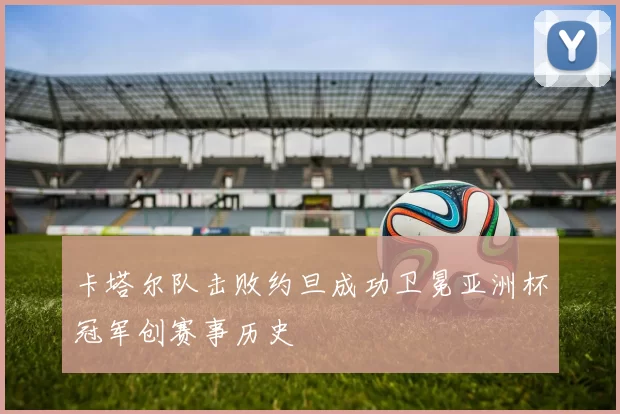 卡塔尔队击败约旦成功卫冕亚洲杯冠军创赛事历史