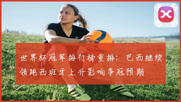 世界杯冠军排行榜重排:巴西继续领跑西班牙上升影响争冠预期