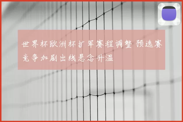 世界杯欧洲杯扩军赛程调整 预选赛竞争加剧出线悬念升温