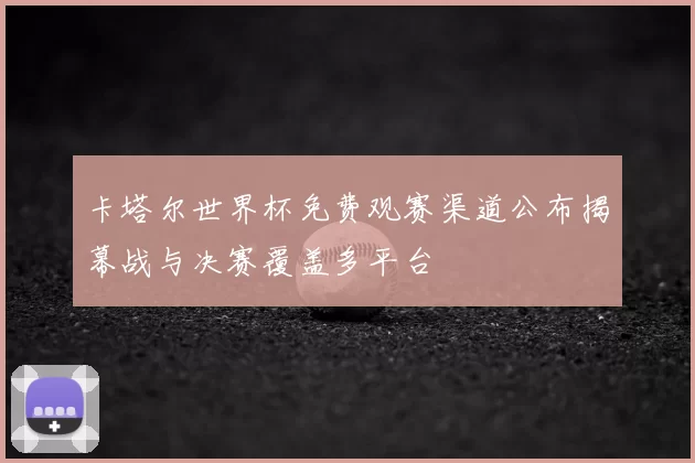 卡塔尔世界杯免费观赛渠道公布揭幕战与决赛覆盖多平台