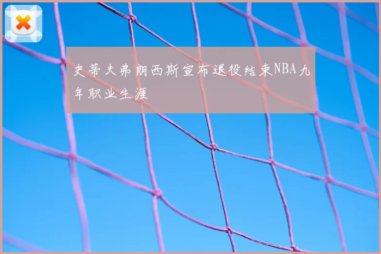 史蒂夫弗朗西斯宣布退役结束NBA九年职业生涯