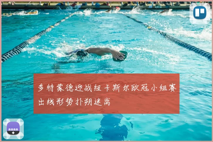 多特蒙德迎战纽卡斯尔欧冠小组赛出线形势扑朔迷离