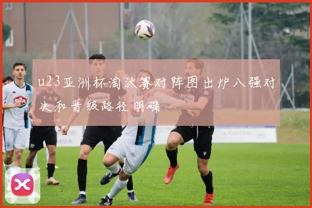 u23亚洲杯淘汰赛对阵图出炉八强对决和晋级路径明确