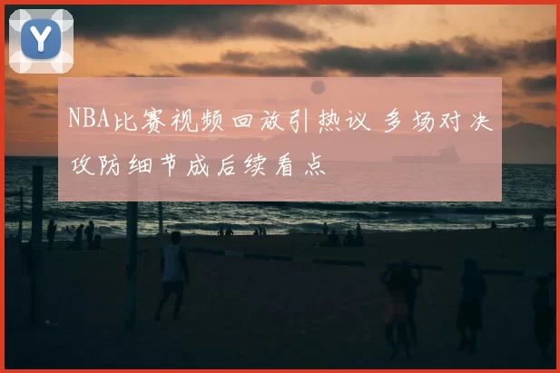 NBA比赛视频回放引热议 多场对决攻防细节成后续看点